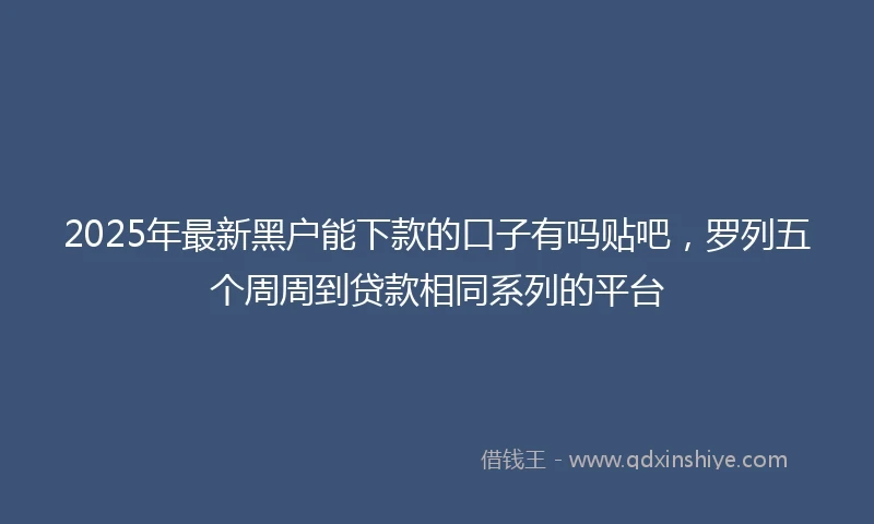 2025年最新黑户能下款的口子有吗贴吧，罗列五个周周到贷款相同系列的平台
