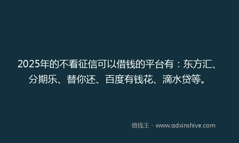 2025年的不看征信可以借钱的平台有:东方汇、分期乐、替你还、百度有钱花、滴水贷等。
