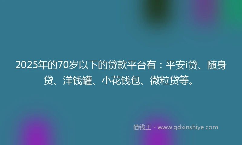 2025年的70岁以下的贷款平台有：平安i贷、随身贷、洋钱罐、小花钱包、微粒贷等。