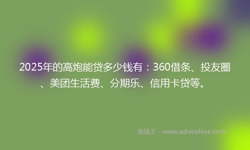2025年的高炮能贷多少钱有：360借条、投友圈、美团生活费、分期乐、信用卡贷等。