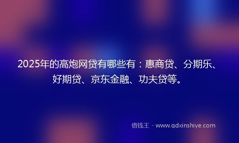 2025年的高炮网贷有哪些有:惠商贷、分期乐、好期贷、京东金融、功夫贷等。