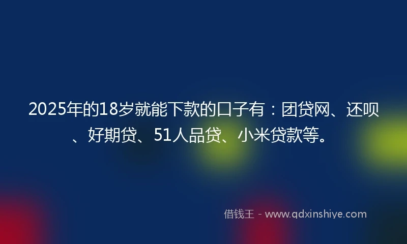 2025年的18岁就能下款的口子有：团贷网、还呗、好期贷、51人品贷、小米贷款等。
