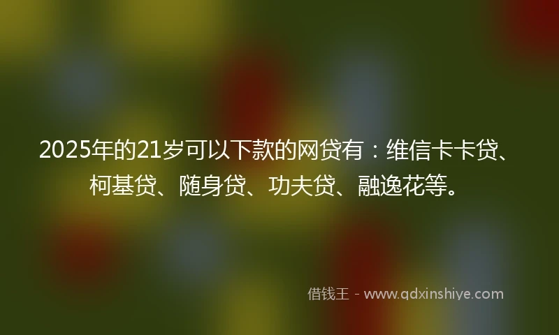 2025年的21岁可以下款的网贷有:维信卡卡贷、柯基贷、随身贷、功夫贷、融逸花等。