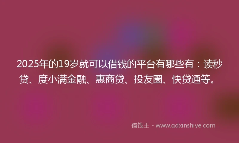 2025年的19岁就可以借钱的平台有哪些有:读秒贷、度小满金融、惠商贷、投友圈、快贷通等。
