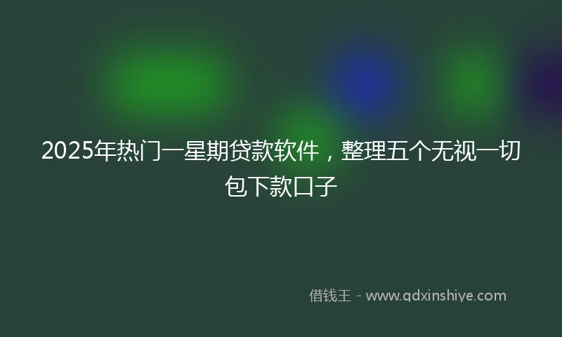 2025年热门一星期贷款软件，整理五个无视一切包下款口子