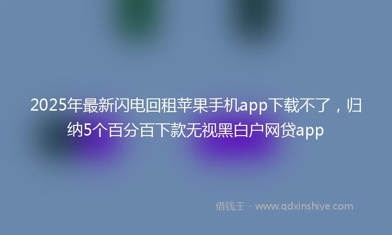 2025年最新闪电回租苹果手机app下载不了，归纳5个百分百下款无视黑白户网贷app