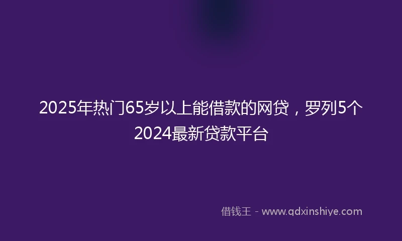 2025年热门65岁以上能借款的网贷,罗列5个2024最新贷款平台