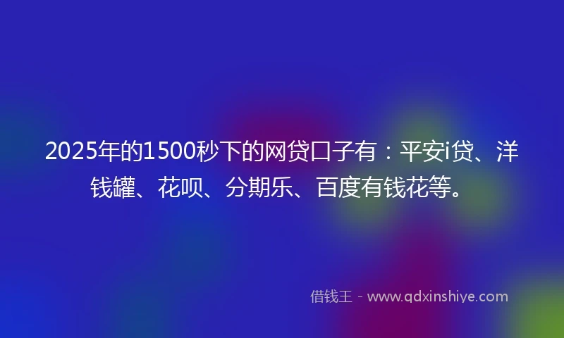2025年的1500秒下的网贷口子有：平安i贷、洋钱罐、花呗、分期乐、百度有钱花等。