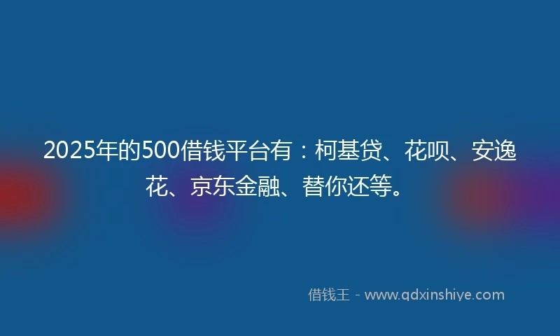2025年的500借钱平台有:柯基贷、花呗、安逸花、京东金融、替你还等。