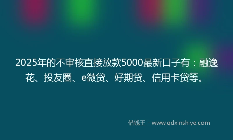2025年的不审核直接放款5000最新口子有:融逸花、投友圈、e微贷、好期贷、信用卡贷等。