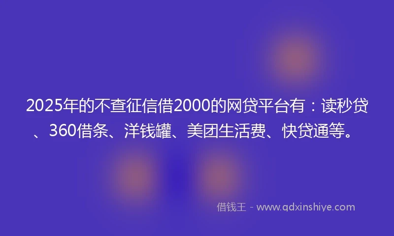 2025年的不查征信借2000的网贷平台有:读秒贷、360借条、洋钱罐、美团生活费、快贷通等。