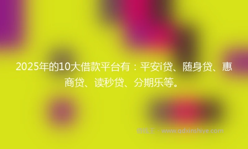 2025年的10大借款平台有：平安i贷、随身贷、惠商贷、读秒贷、分期乐等。