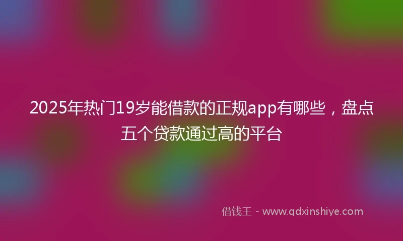 2025年热门19岁能借款的正规app有哪些，盘点五个贷款通过高的平台
