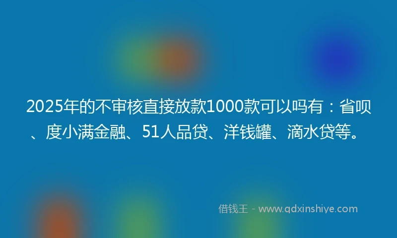 2025年的不审核直接放款1000款可以吗有：省呗、度小满金融、51人品贷、洋钱罐、滴水贷等。
