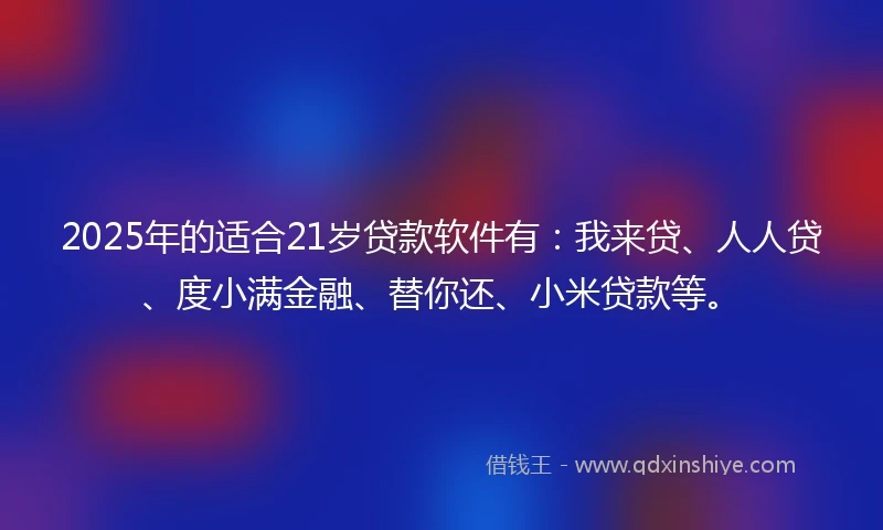 2025年的适合21岁贷款软件有：我来贷、人人贷、度小满金融、替你还、小米贷款等。