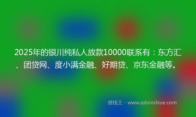 2025年的银川纯私人放款10000联系有：东方汇、团贷网、度小满金融、好期贷、京东金融等。