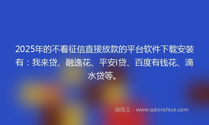 2025年的不看征信直接放款的平台软件下载安装有：我来贷、融逸花、平安i贷、百度有钱花、滴水贷等。