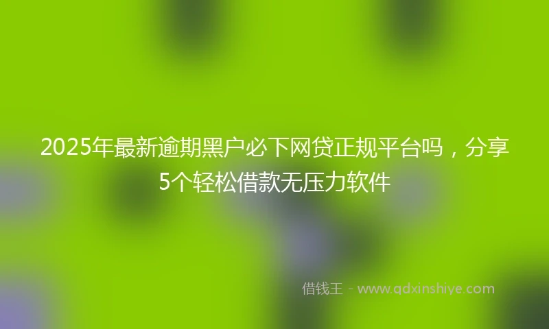 2025年最新逾期黑户必下网贷正规平台吗，分享5个轻松借款无压力软件