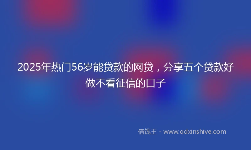 2025年热门56岁能贷款的网贷,分享五个贷款好做不看征信的口子