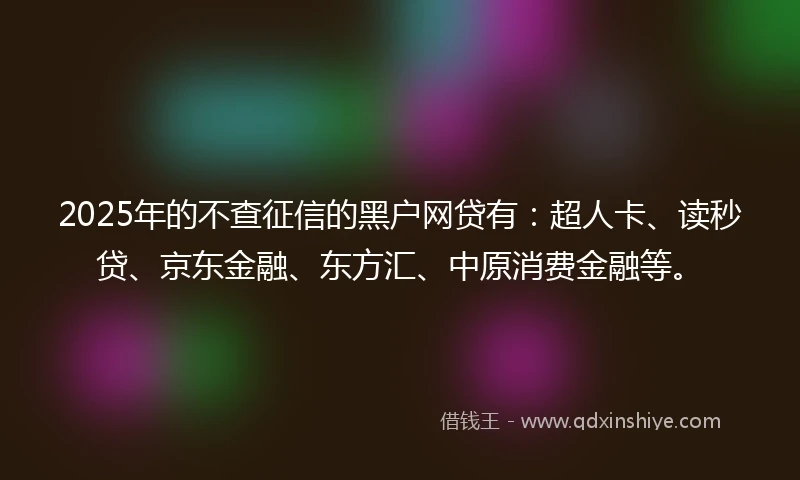 2025年的不查征信的黑户网贷有:超人卡、读秒贷、京东金融、东方汇、中原消费金融等。