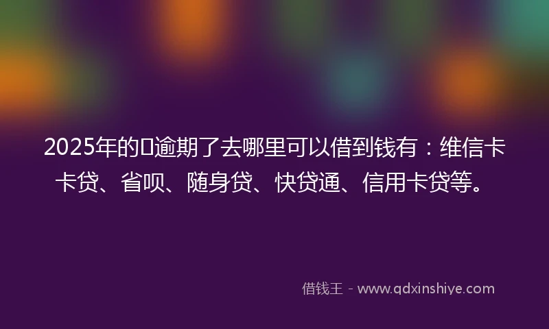 2025年的﻿逾期了去哪里可以借到钱有：维信卡卡贷、省呗、随身贷、快贷通、信用卡贷等。