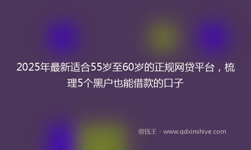 2025年最新适合55岁至60岁的正规网贷平台，梳理5个黑户也能借款的口子
