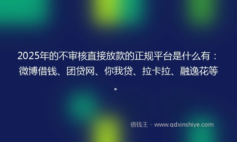 2025年的不审核直接放款的正规平台是什么有：微博借钱、团贷网、你我贷、拉卡拉、融逸花等。