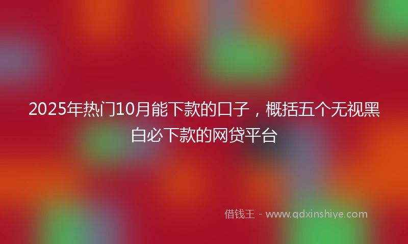 2025年热门10月能下款的口子，概括五个无视黑白必下款的网贷平台
