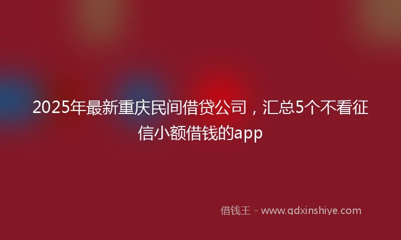 2025年最新重庆民间借贷公司，汇总5个不看征信小额借钱的app