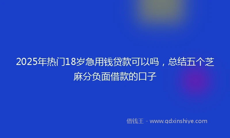 2025年热门18岁急用钱贷款可以吗,总结五个芝麻分负面借款的口子