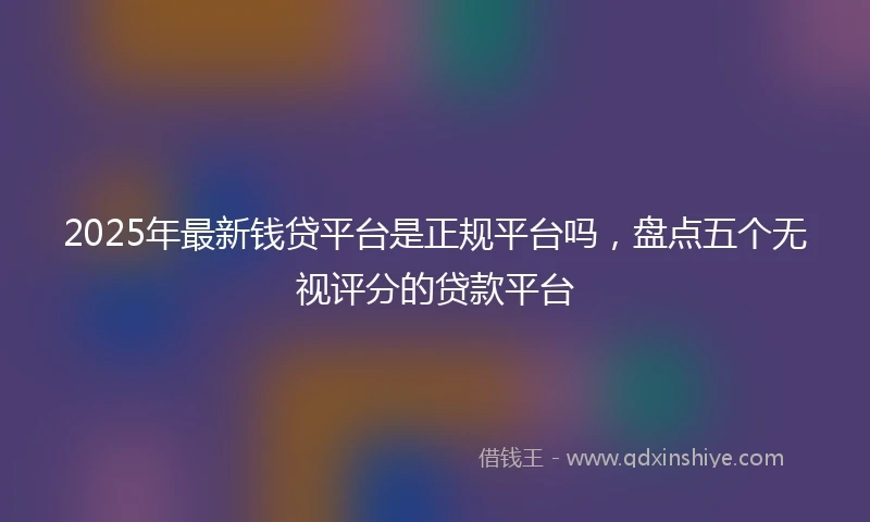 2025年最新钱贷平台是正规平台吗，盘点五个无视评分的贷款平台