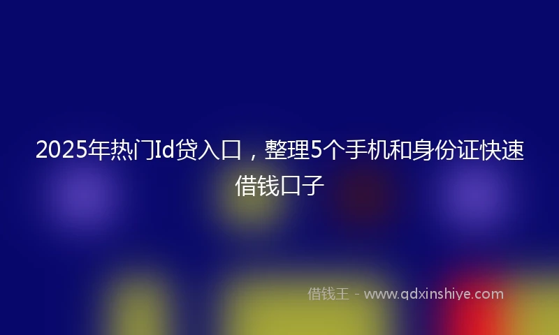 2025年热门Id贷入口,整理5个手机和身份证快速借钱口子