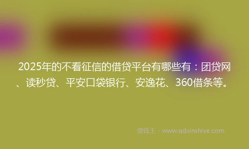 2025年的不看征信的借贷平台有哪些有:团贷网、读秒贷、平安口袋银行、安逸花、360借条等。