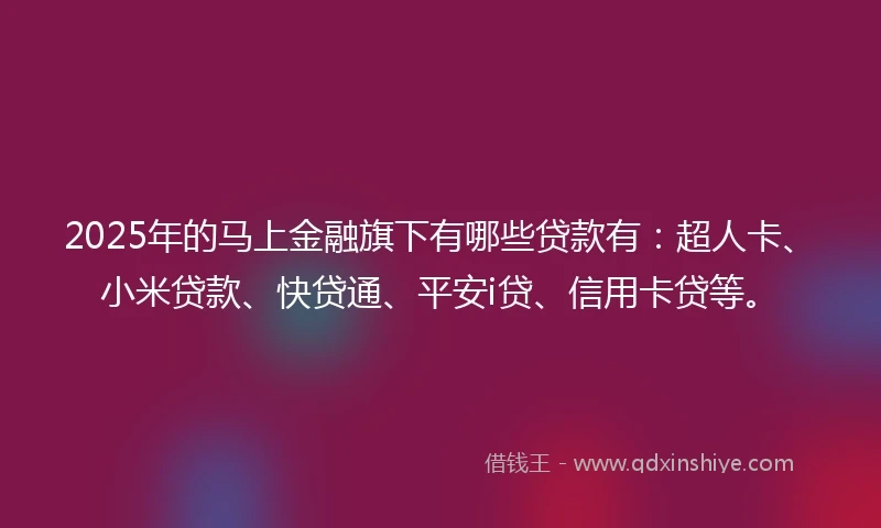 2025年的马上金融旗下有哪些贷款有：超人卡、小米贷款、快贷通、平安i贷、信用卡贷等。