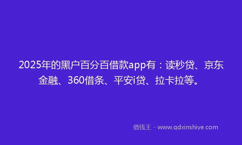 2025年的黑户百分百借款app有:读秒贷、京东金融、360借条、平安i贷、拉卡拉等。