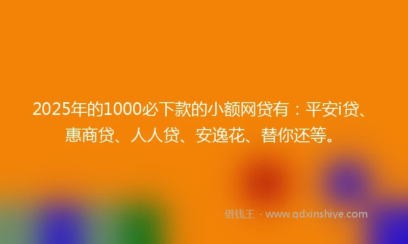 2025年的1000必下款的小额网贷有：平安i贷、惠商贷、人人贷、安逸花、替你还等。