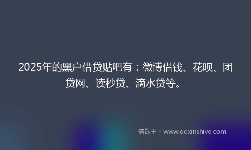 2025年的黑户借贷贴吧有：微博借钱、花呗、团贷网、读秒贷、滴水贷等。
