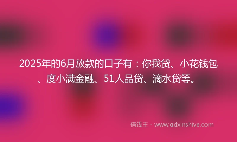 2025年的6月放款的口子有:你我贷、小花钱包、度小满金融、51人品贷、滴水贷等。