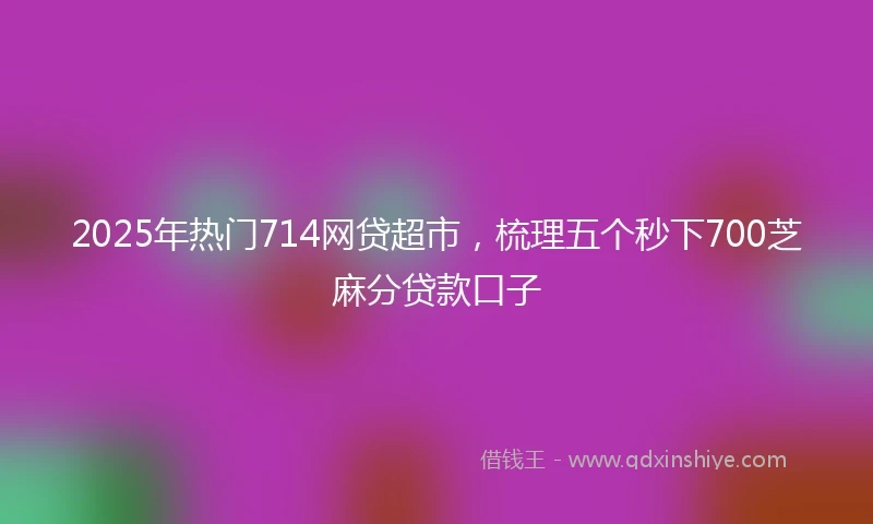 2025年热门714网贷超市，梳理五个秒下700芝麻分贷款口子