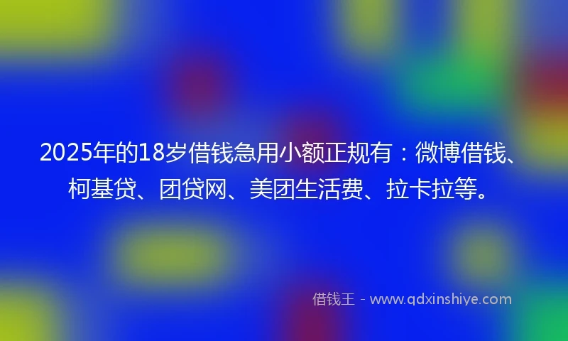 2025年的18岁借钱急用小额正规有：微博借钱、柯基贷、团贷网、美团生活费、拉卡拉等。