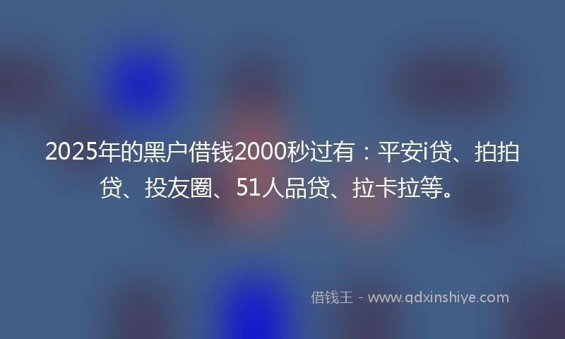 2025年的黑户借钱2000秒过有：平安i贷、拍拍贷、投友圈、51人品贷、拉卡拉等。