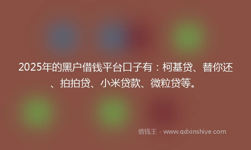 2025年的黑户借钱平台口子有：柯基贷、替你还、拍拍贷、小米贷款、微粒贷等。