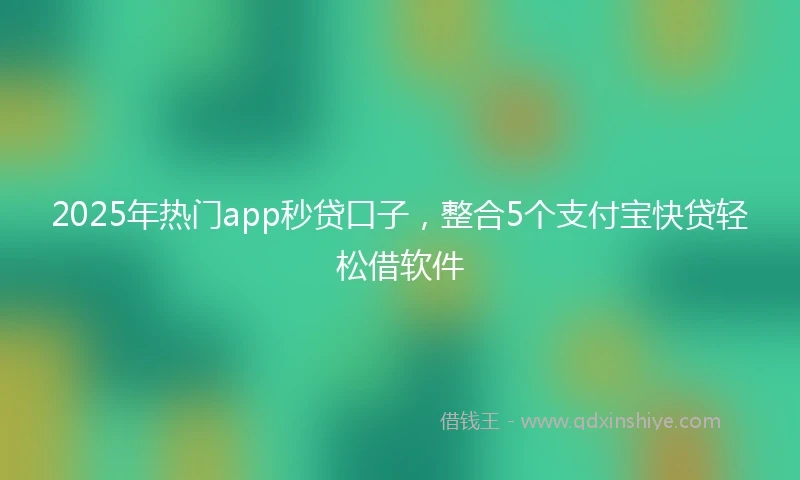2025年热门app秒贷口子,整合5个支付宝快贷轻松借软件
