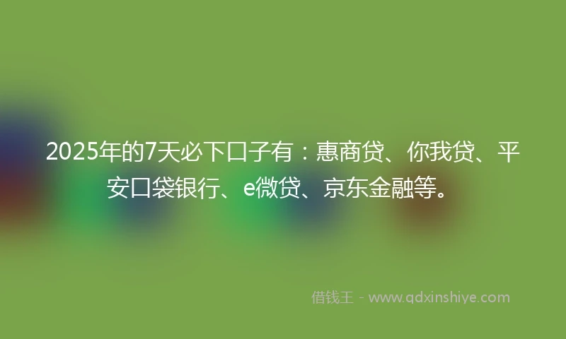 2025年的7天必下口子有:惠商贷、你我贷、平安口袋银行、e微贷、京东金融等。