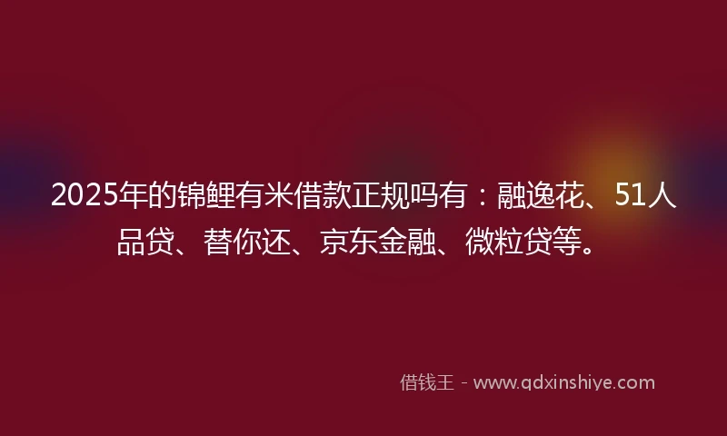 2025年的锦鲤有米借款正规吗有：融逸花、51人品贷、替你还、京东金融、微粒贷等。