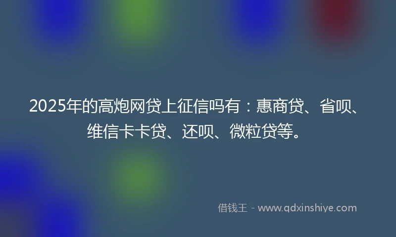 2025年的高炮网贷上征信吗有：惠商贷、省呗、维信卡卡贷、还呗、微粒贷等。