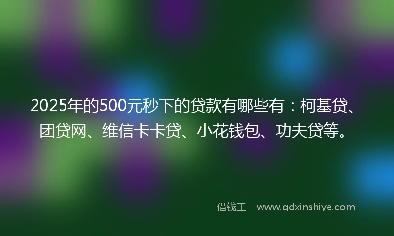 2025年的500元秒下的贷款有哪些有:柯基贷、团贷网、维信卡卡贷、小花钱包、功夫贷等。