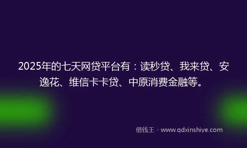 2025年的七天网贷平台有：读秒贷、我来贷、安逸花、维信卡卡贷、中原消费金融等。