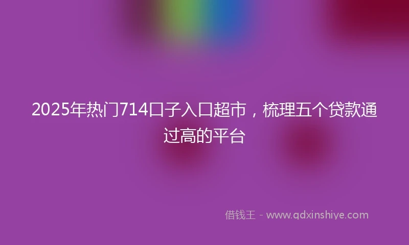 2025年热门714口子入口超市，梳理五个贷款通过高的平台