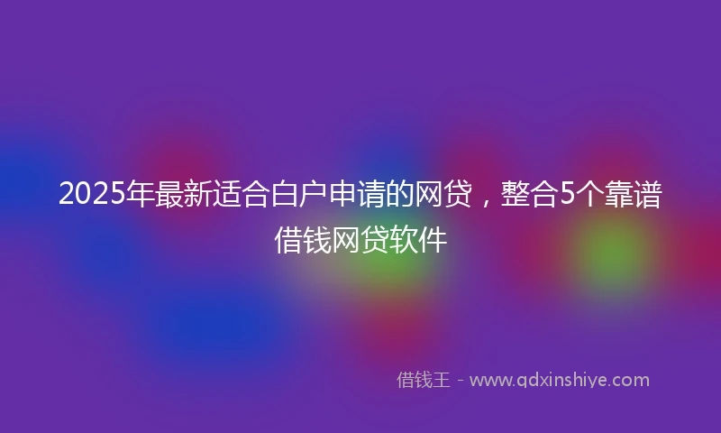 2025年最新适合白户申请的网贷，整合5个靠谱借钱网贷软件